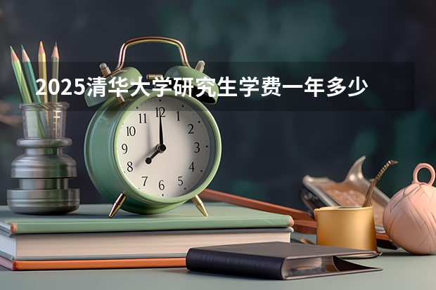 2025清华大学研究生学费一年多少钱