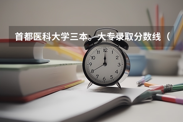 首都医科大学三本。大专录取分数线（三本医科大学排名及分数线）