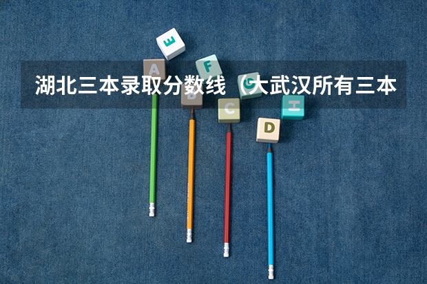 湖北三本录取分数线（大武汉所有三本学校招生的宏观政策数据）