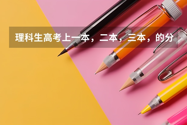 理科生高考上一本,二本,三本,的分数线? 历年高考分数线