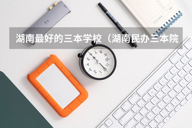 湖南最好的三本学校（湖南民办三本院校排名）