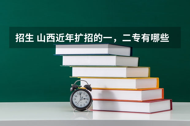 招生 山西近年扩招的一,二专有哪些,最好分低点,大家帮忙拉