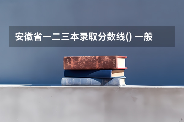 安徽省一.二.三本录取分数线() 一般三本大学录取分数线