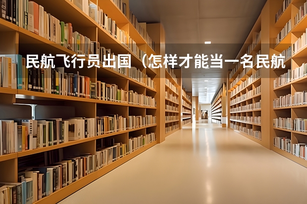 民航飞行员出国（怎样才能当一名民航飞行员?）