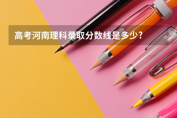 高考河南理科录取分数线是多少?
