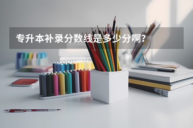 专升本补录分数线是多少分啊？