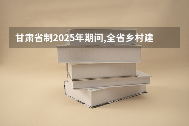 甘肃省制2025年期间,全省乡村建设示范行动的创建目标是创建多少个示范