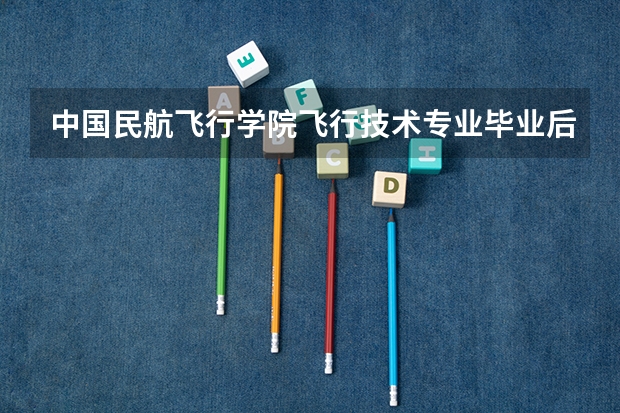 中国民航飞行学院飞行技术专业毕业后干什么