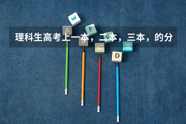 理科生高考上一本，二本，三本，的分数线？ 四川近几年高考分数线