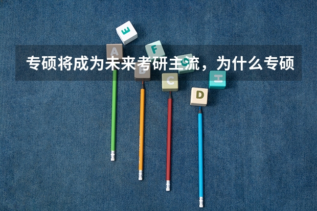 专硕将成为未来考研主流，为什么专硕更受欢迎？
