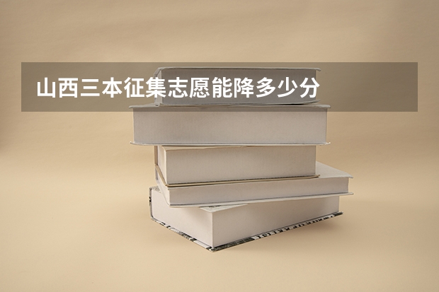 山西三本征集志愿能降多少分
