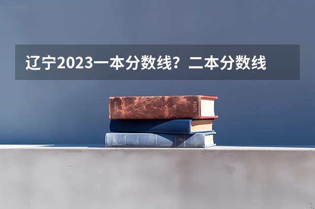 辽宁2023一本分数线？二本分数线？三本分数线？ 2023陕西一本二本三本的分数线