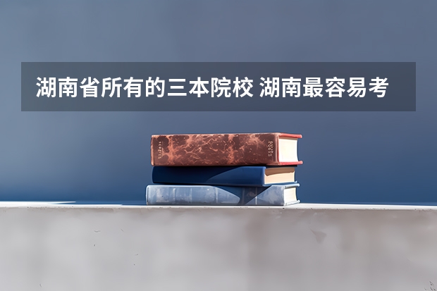 湖南省所有的三本院校 湖南最容易考的三本大学