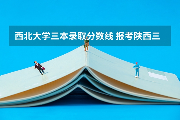 西北大学三本录取分数线 报考陕西三本的问题？