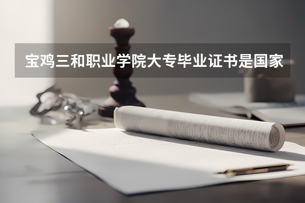 宝鸡三和职业学院大专毕业证书是国家承认的吗？