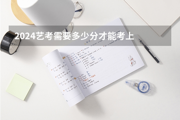 2024艺考需要多少分才能考上