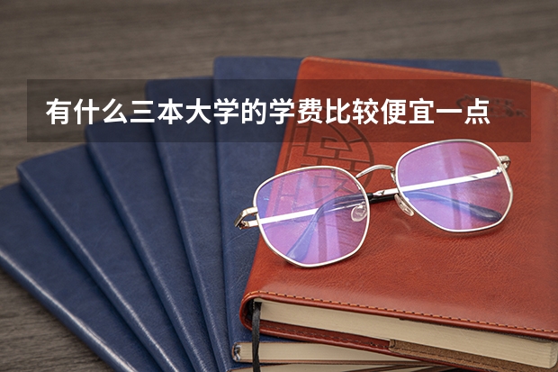 有什么三本大学的学费比较便宜一点