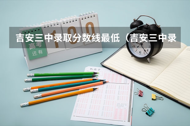 吉安三中录取分数线最低（吉安三中录取分数线、快！）