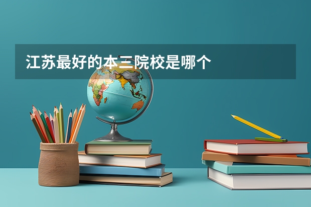 江苏最好的本三院校是哪个
