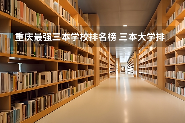 重庆最强三本学校排名榜 三本大学排名榜 全国最好的三本学校