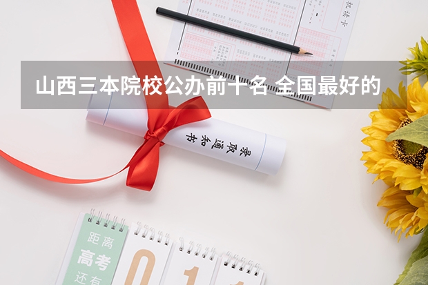 山西三本院校公办前十名 全国最好的三本学校
