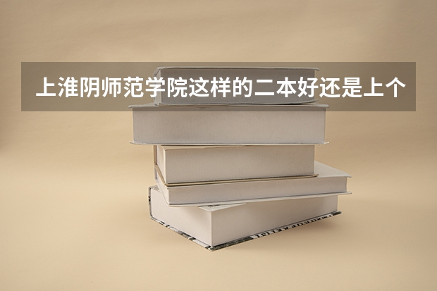 上淮阴师范学院这样的二本好还是上个好点的三本呢