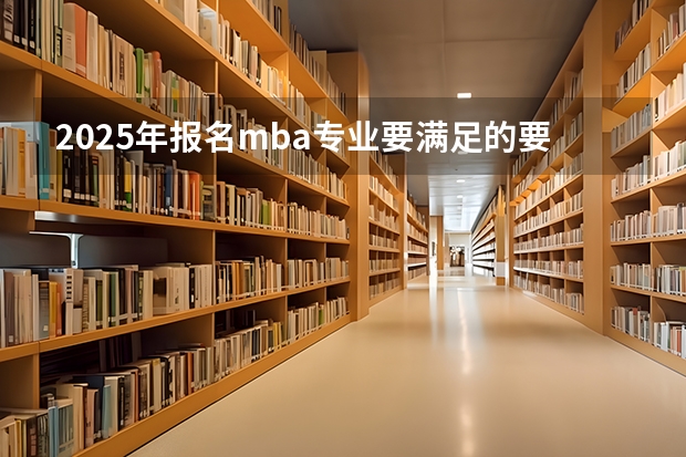 2025年报名mba专业要满足的要求都有什么