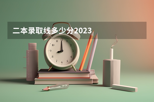 二本录取线多少分2023