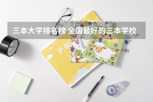 三本大学排名榜 全国最好的三本学校(全国最好的三本学校)