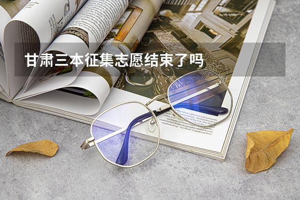 甘肃三本征集志愿结束了吗