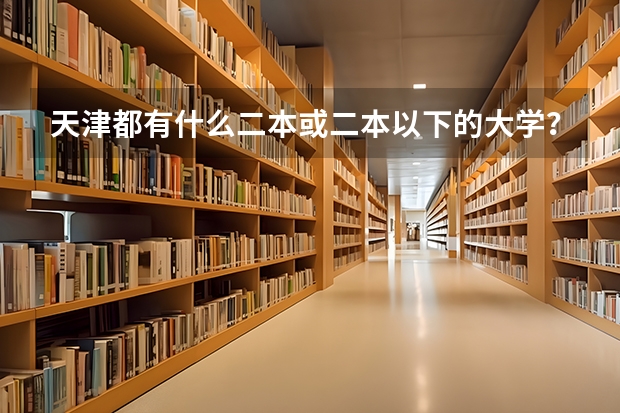 天津都有什么二本或二本以下的大学？分数线低的