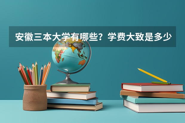 安徽三本大学有哪些？学费大致是多少？