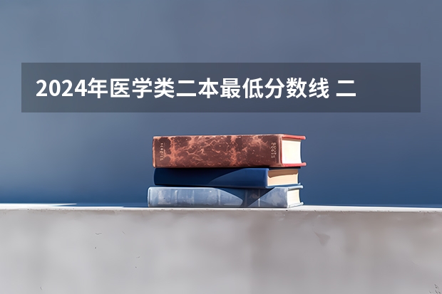 2024年医学类二本最低分数线 二本医科大学最低分
