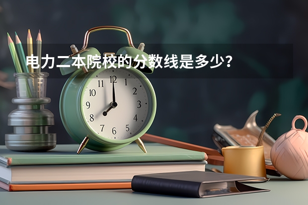 电力二本院校的分数线是多少？