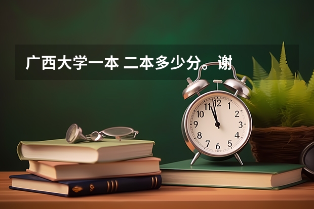 广西大学一本 二本多少分。谢