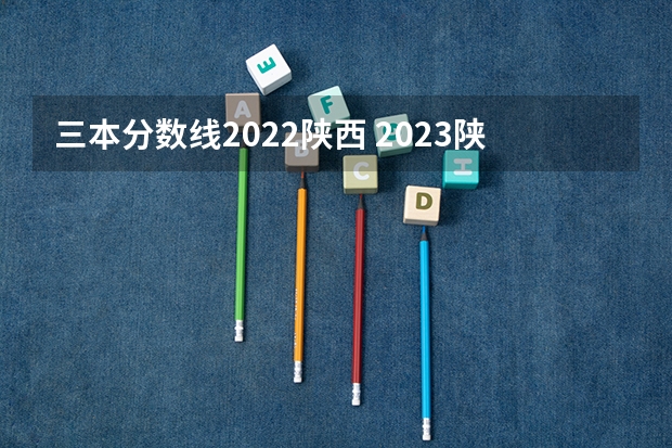 三本分数线2022陕西 2023陕西一本二本三本的分数线