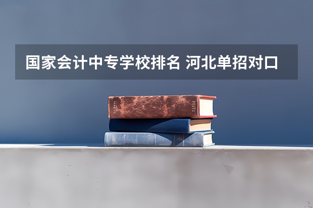 国家会计中专学校排名 河北单招对口财经类学校排名