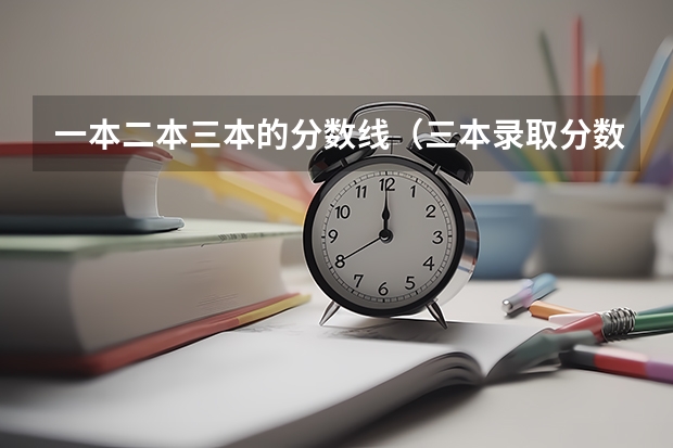 一本二本三本的分数线（三本录取分数线是否会因新高考而变化？）