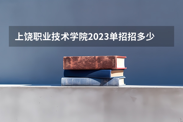 上饶职业技术学院2023单招招多少人