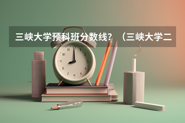 三峡大学预科班分数线？（三峡大学二本录取分数线）