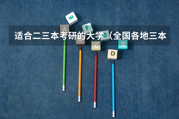 适合二三本考研的大学(全国各地三本大学录取分数线解读高考三本大学排名及分数线)