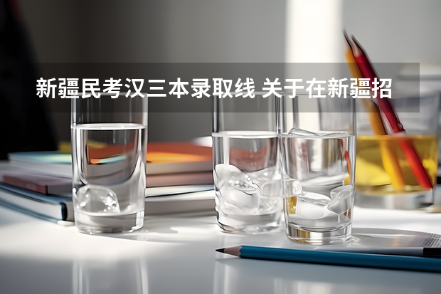 新疆民考汉三本录取线 关于在新疆招民考汉的学校