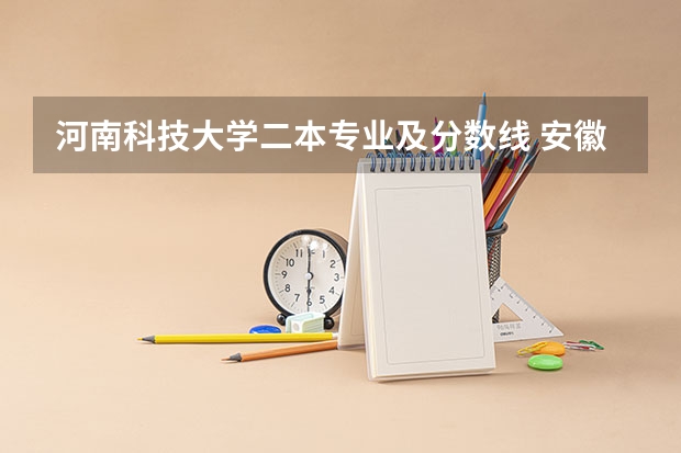河南科技大学二本专业及分数线 安徽科技学院二本录取分数线