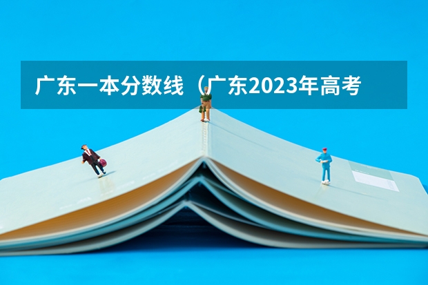 广东一本分数线（广东2023年高考一本分数线）
