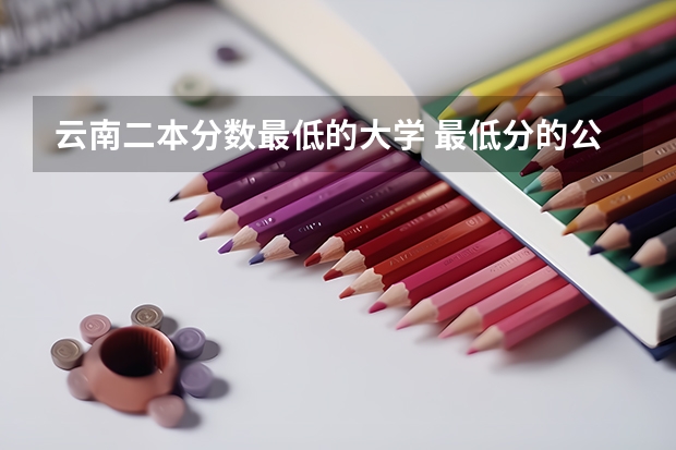 云南二本分数最低的大学 最低分的公办二本大学