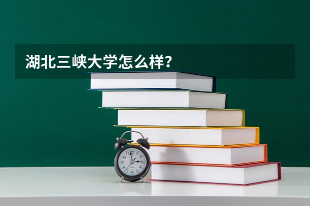 湖北三峡大学怎么样？