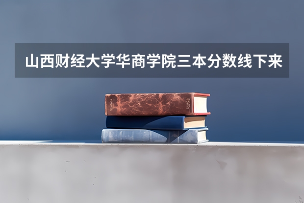 山西财经大学华商学院三本分数线下来了吗?