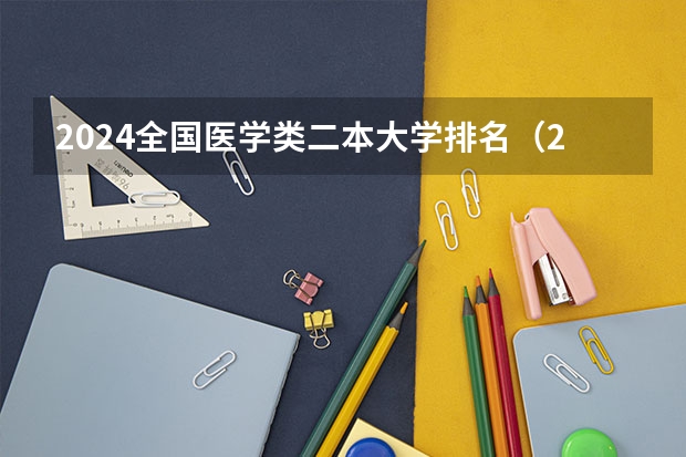2024全国医学类二本大学排名（2024高考400分到500分的医药类二本大学）