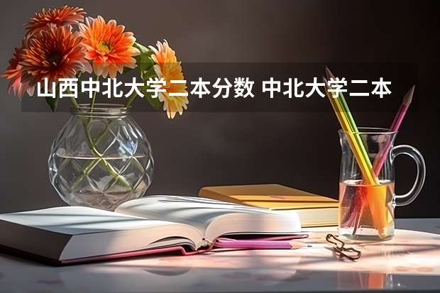 山西中北大学二本分数 中北大学二本录取分数线2023