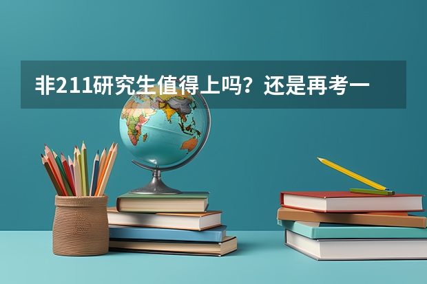 非211研究生值得上吗？还是再考一年呢？本人三本工科女，我总觉得考不上211丢人